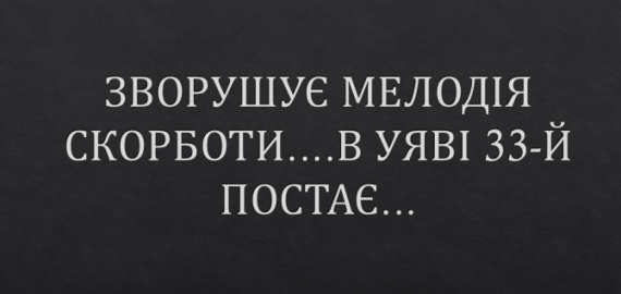 Зворушує мелодія скорботи….в уяві 33-й постає…