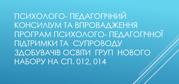 психолого- педагогічний консиліум та впровадження програм психолого- педагогічної підтримки та  супроводу  здобувачів освіти  груп  нового набору на сп. 012, 014